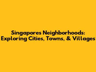 Singapore's Neighborhoods: Exploring Cities, Towns, & Villages