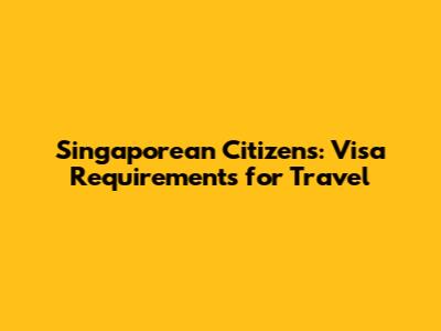 Singaporean Citizens: Visa Requirements for Travel