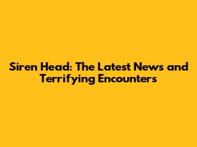 Siren Head: The Latest News and Terrifying Encounters