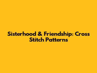 Sisterhood & Friendship: Cross Stitch Patterns