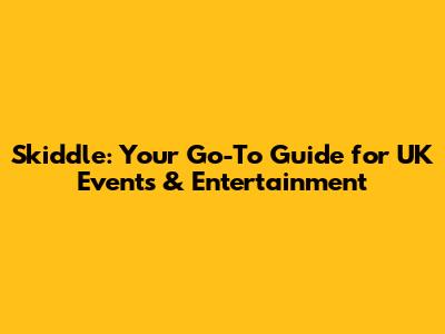 Skiddle: Your Go-To Guide for UK Events & Entertainment