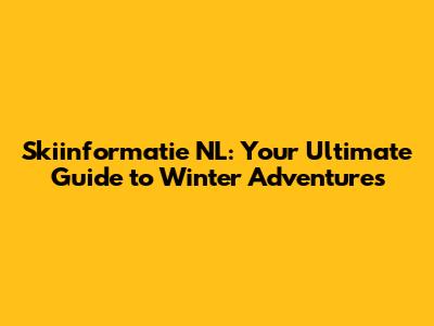 Skiinformatie NL: Your Ultimate Guide to Winter Adventures