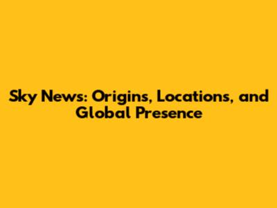 Sky News: Origins, Locations, and Global Presence