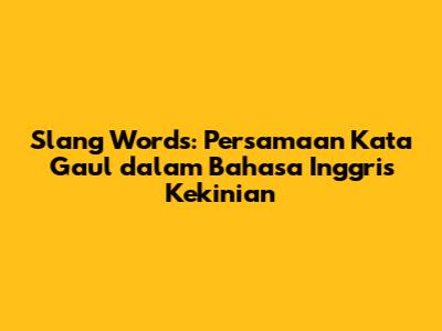 Slang Words: Persamaan Kata Gaul dalam Bahasa Inggris Kekinian