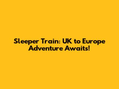 Sleeper Train: UK to Europe Adventure Awaits!