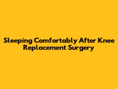 Sleeping Comfortably After Knee Replacement Surgery