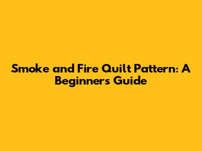 Smoke and Fire Quilt Pattern: A Beginner's Guide