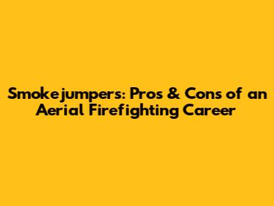 Smokejumpers: Pros & Cons of an Aerial Firefighting Career