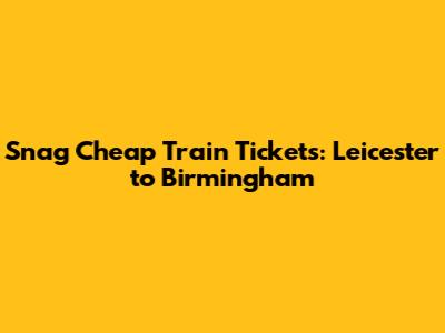 Snag Cheap Train Tickets: Leicester to Birmingham
