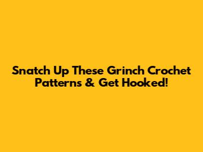 Snatch Up These Grinch Crochet Patterns & Get Hooked!