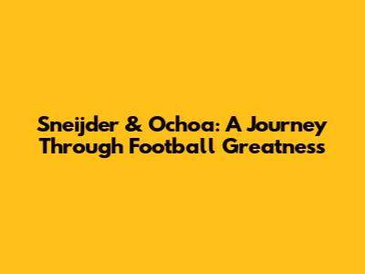 Sneijder & Ochoa: A Journey Through Football Greatness