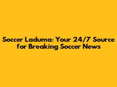 Soccer Laduma: Your 24/7 Source for Breaking Soccer News
