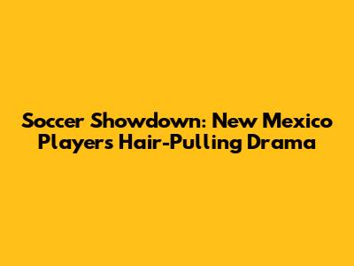 Soccer Showdown: New Mexico Player's Hair-Pulling Drama