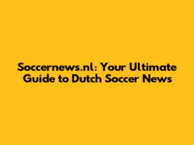 Soccernews.nl: Your Ultimate Guide to Dutch Soccer News