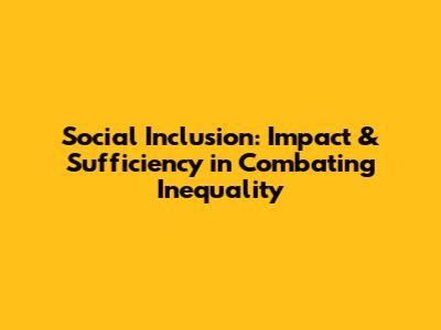 Social Inclusion: Impact & Sufficiency in Combating Inequality
