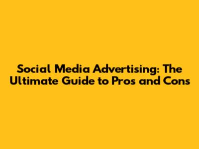 Social Media Advertising: The Ultimate Guide to Pros and Cons