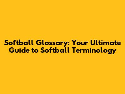 Softball Glossary: Your Ultimate Guide to Softball Terminology