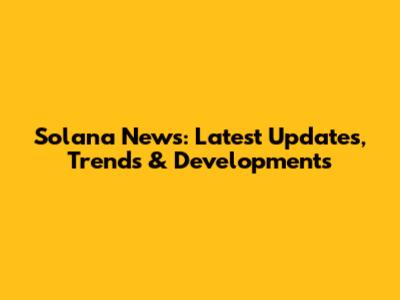 Solana News: Latest Updates, Trends & Developments