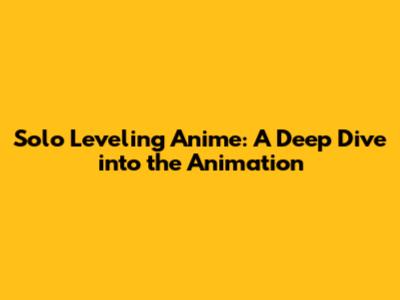 Solo Leveling Anime: A Deep Dive into the Animation