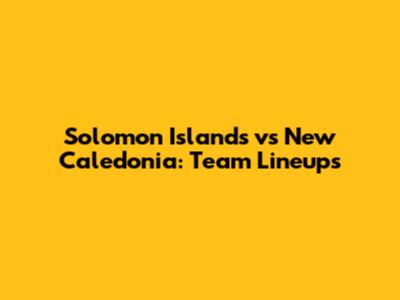 Solomon Islands vs New Caledonia: Team Lineups