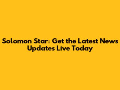 Solomon Star: Get the Latest News Updates Live Today