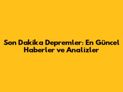 Son Dakika Depremler: En Güncel Haberler ve Analizler