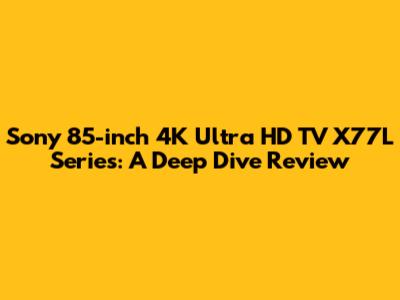 Sony 85-inch 4K Ultra HD TV X77L Series: A Deep Dive Review