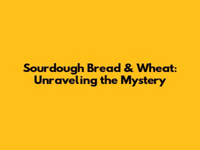 Sourdough Bread & Wheat: Unraveling the Mystery