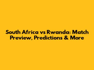 South Africa vs Rwanda: Match Preview, Predictions & More