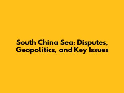 South China Sea: Disputes, Geopolitics, and Key Issues
