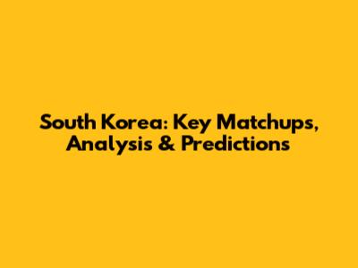 South Korea: Key Matchups, Analysis & Predictions