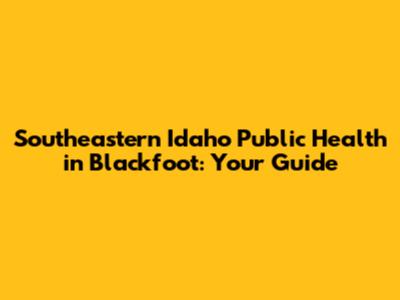Southeastern Idaho Public Health in Blackfoot: Your Guide