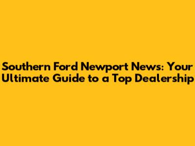 Southern Ford Newport News: Your Ultimate Guide to a Top Dealership