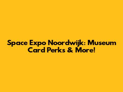 Space Expo Noordwijk: Museum Card Perks & More!
