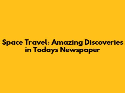 Space Travel: Amazing Discoveries in Today's Newspaper