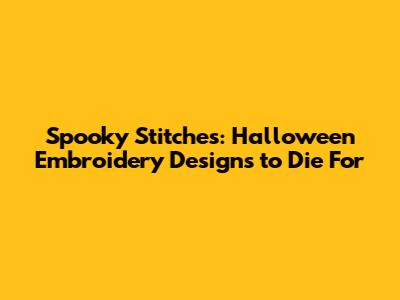 Spooky Stitches: Halloween Embroidery Designs to Die For