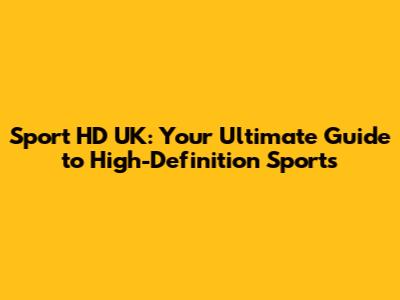 Sport HD UK: Your Ultimate Guide to High-Definition Sports