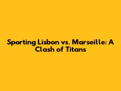 Sporting Lisbon vs. Marseille: A Clash of Titans