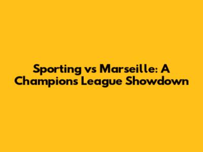 Sporting vs Marseille: A Champions League Showdown