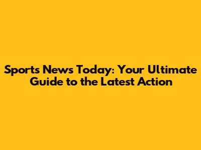 Sports News Today: Your Ultimate Guide to the Latest Action