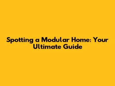 Spotting a Modular Home: Your Ultimate Guide