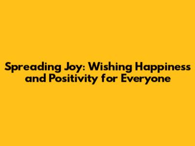 Spreading Joy: Wishing Happiness and Positivity for Everyone