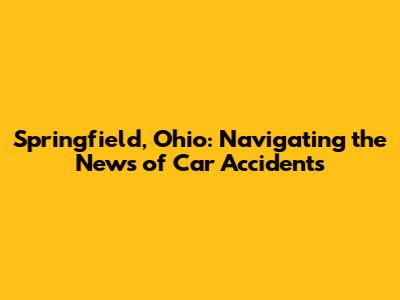 Springfield, Ohio: Navigating the News of Car Accidents