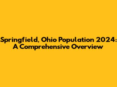 Springfield, Ohio Population 2024: A Comprehensive Overview