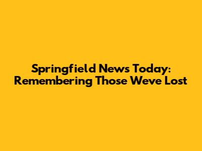 Springfield News Today: Remembering Those We've Lost