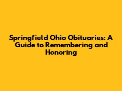 Springfield Ohio Obituaries: A Guide to Remembering and Honoring