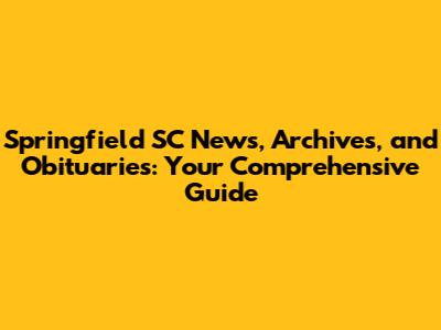 Springfield SC News, Archives, and Obituaries: Your Comprehensive Guide
