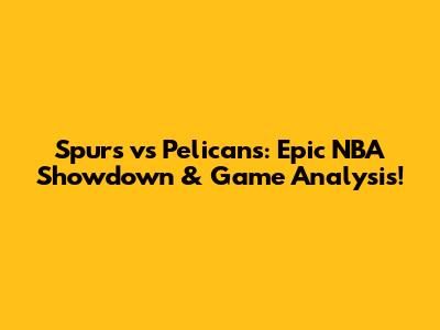 Spurs vs Pelicans: Epic NBA Showdown & Game Analysis!