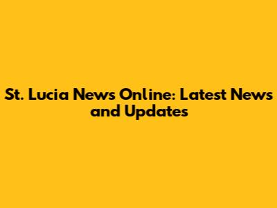 St. Lucia News Online: Latest News and Updates