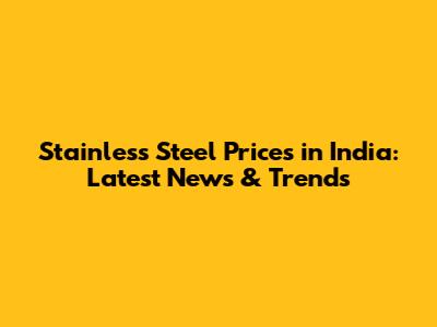 Stainless Steel Prices in India: Latest News & Trends